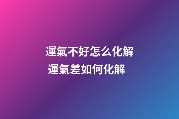運氣不好怎么化解 運氣差如何化解